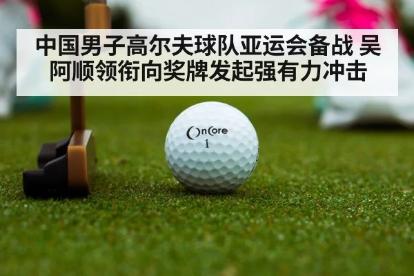 中国男子高尔夫球队亚运会备战 吴阿顺领衔向奖牌发起强有力冲击