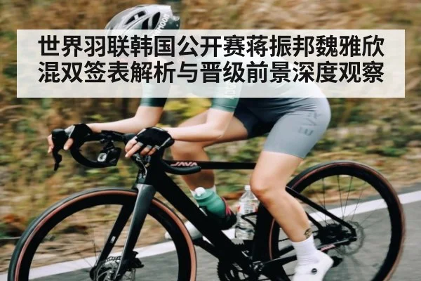 世界羽联韩国公开赛蒋振邦魏雅欣混双签表解析与晋级前景深度观察