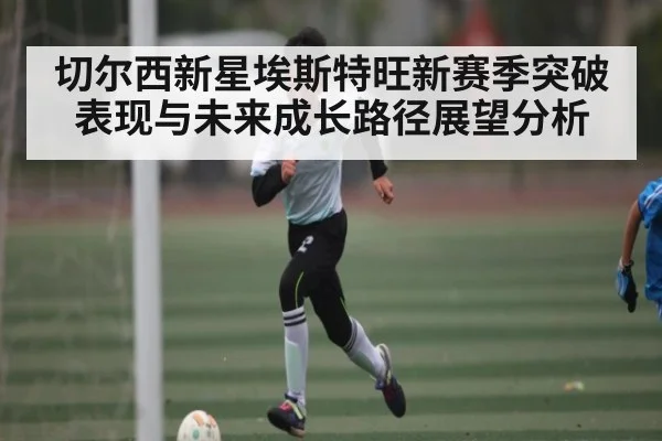 切尔西新星埃斯特旺新赛季突破表现与未来成长路径展望分析