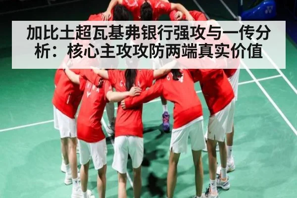 加比土超瓦基弗银行强攻与一传分析：核心主攻攻防两端真实价值