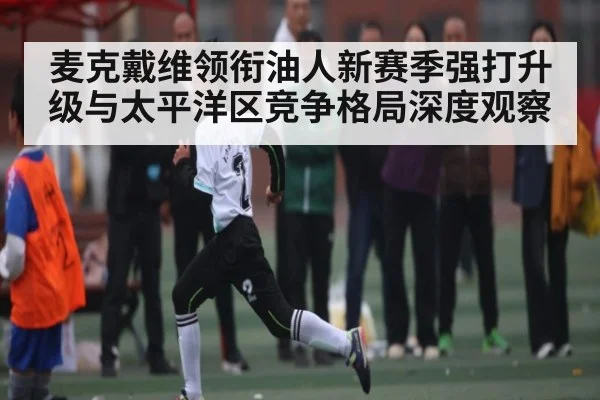 麦克戴维领衔油人新赛季强打升级与太平洋区竞争格局深度观察