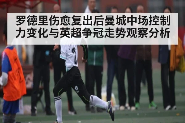罗德里伤愈复出后曼城中场控制力变化与英超争冠走势观察分析