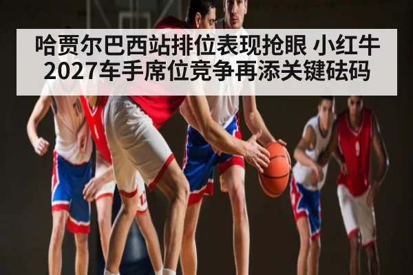 哈贾尔巴西站排位表现抢眼 小红牛2027车手席位竞争再添关键砝码