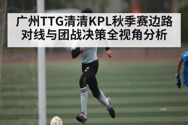 广州TTG清清KPL秋季赛边路对线与团战决策全视角分析