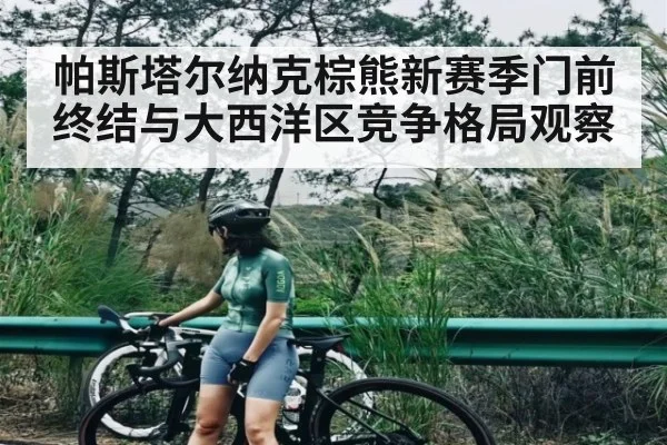 帕斯塔尔纳克棕熊新赛季门前终结与大西洋区竞争格局观察
